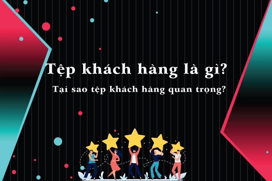 Tệp khách hàng là gì? Tại sao tệp khách hàng quan trọng?