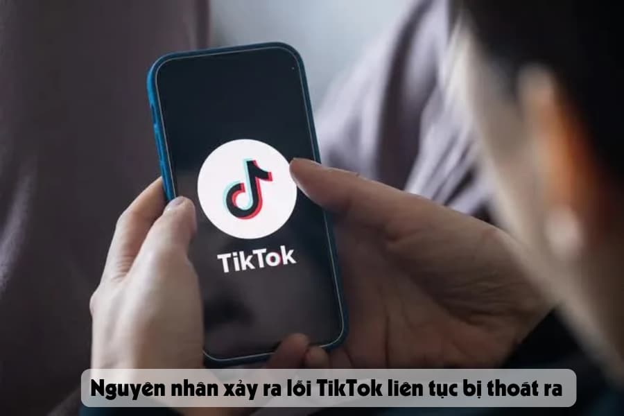 Nguyên nhân xảy ra lỗi TikTok liên tục bị thoát ra 